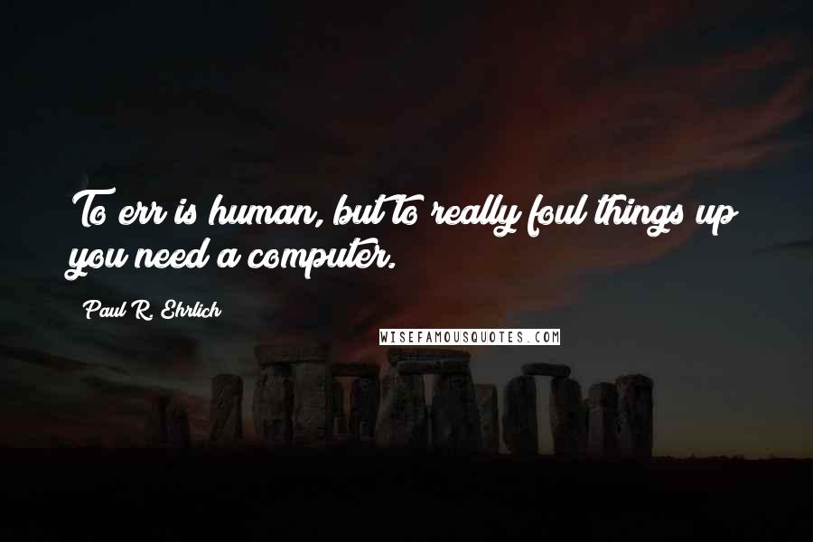 Paul R. Ehrlich Quotes: To err is human, but to really foul things up you need a computer.