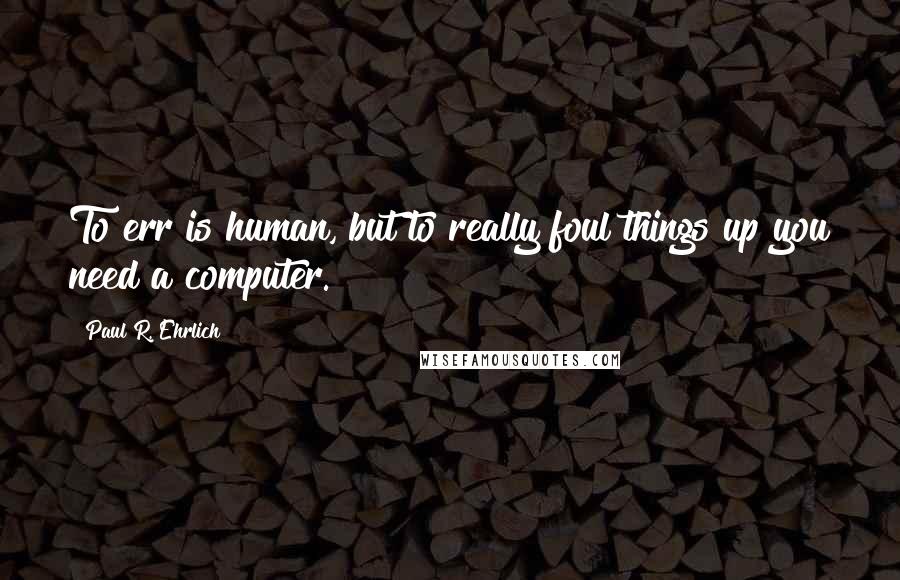 Paul R. Ehrlich Quotes: To err is human, but to really foul things up you need a computer.
