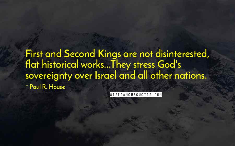 Paul R. House Quotes: First and Second Kings are not disinterested, flat historical works...They stress God's sovereignty over Israel and all other nations.