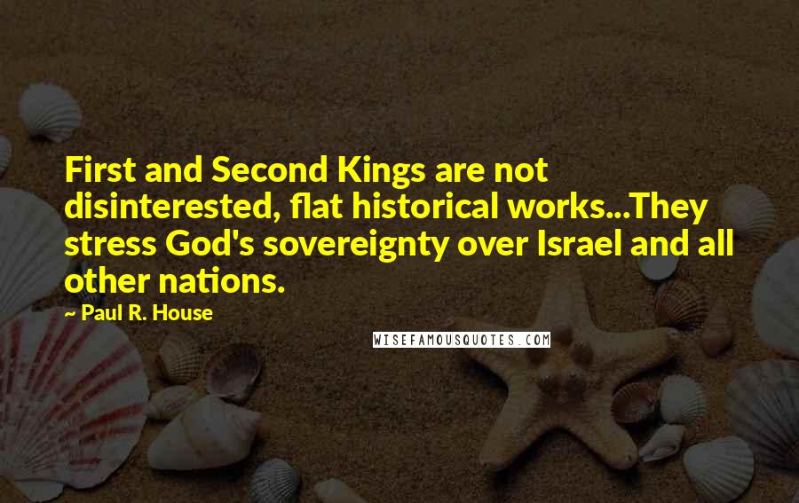 Paul R. House Quotes: First and Second Kings are not disinterested, flat historical works...They stress God's sovereignty over Israel and all other nations.