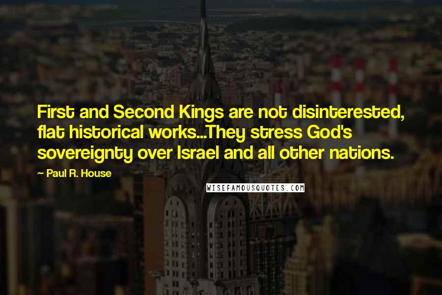 Paul R. House Quotes: First and Second Kings are not disinterested, flat historical works...They stress God's sovereignty over Israel and all other nations.