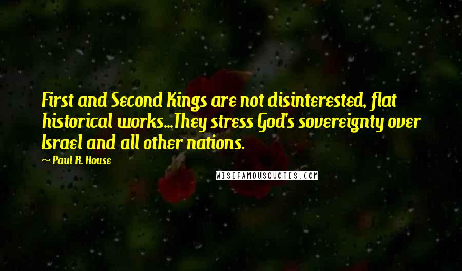 Paul R. House Quotes: First and Second Kings are not disinterested, flat historical works...They stress God's sovereignty over Israel and all other nations.