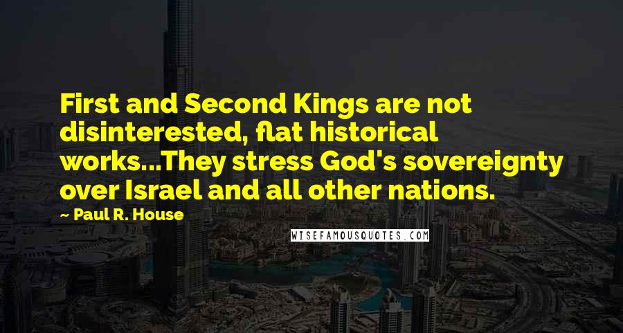 Paul R. House Quotes: First and Second Kings are not disinterested, flat historical works...They stress God's sovereignty over Israel and all other nations.