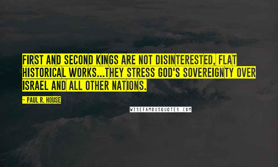 Paul R. House Quotes: First and Second Kings are not disinterested, flat historical works...They stress God's sovereignty over Israel and all other nations.