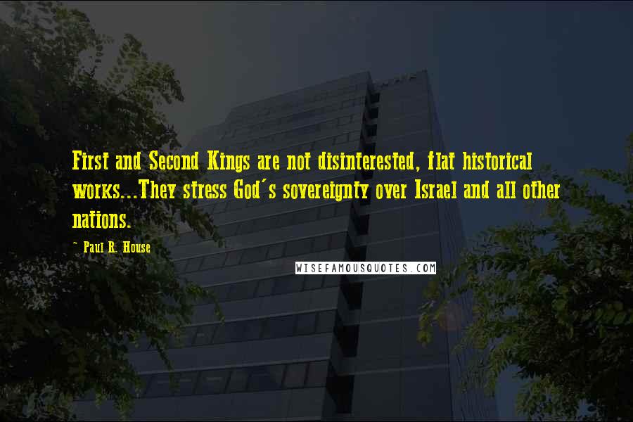 Paul R. House Quotes: First and Second Kings are not disinterested, flat historical works...They stress God's sovereignty over Israel and all other nations.