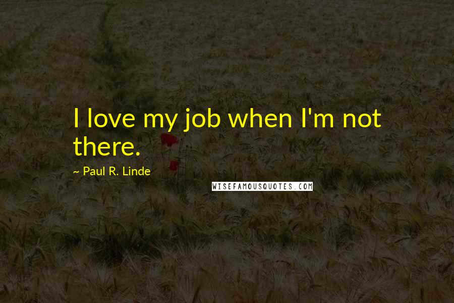 Paul R. Linde Quotes: I love my job when I'm not there.