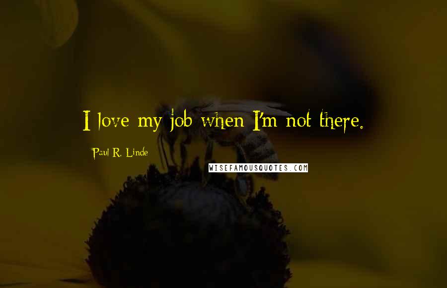 Paul R. Linde Quotes: I love my job when I'm not there.