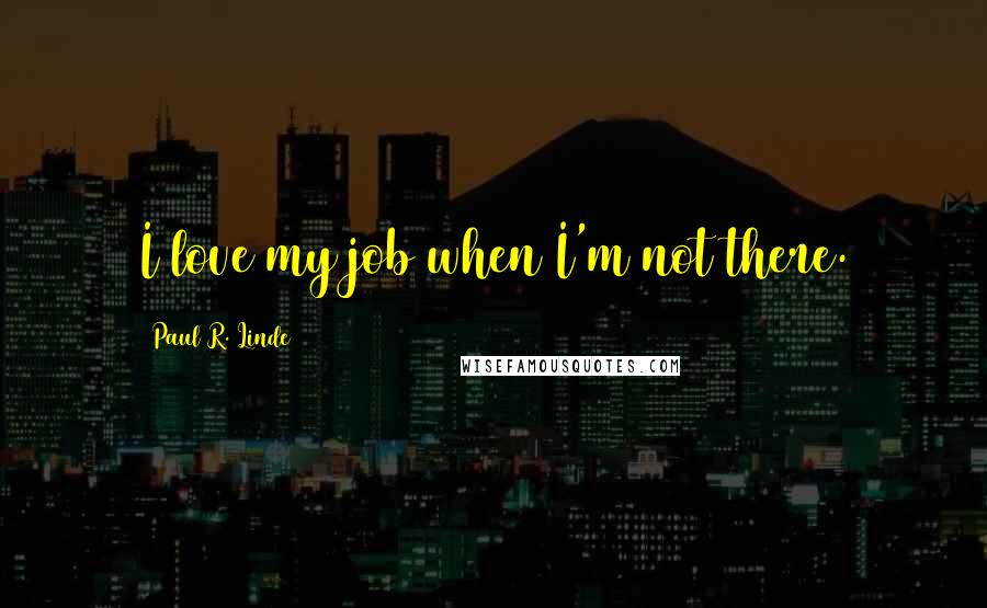 Paul R. Linde Quotes: I love my job when I'm not there.