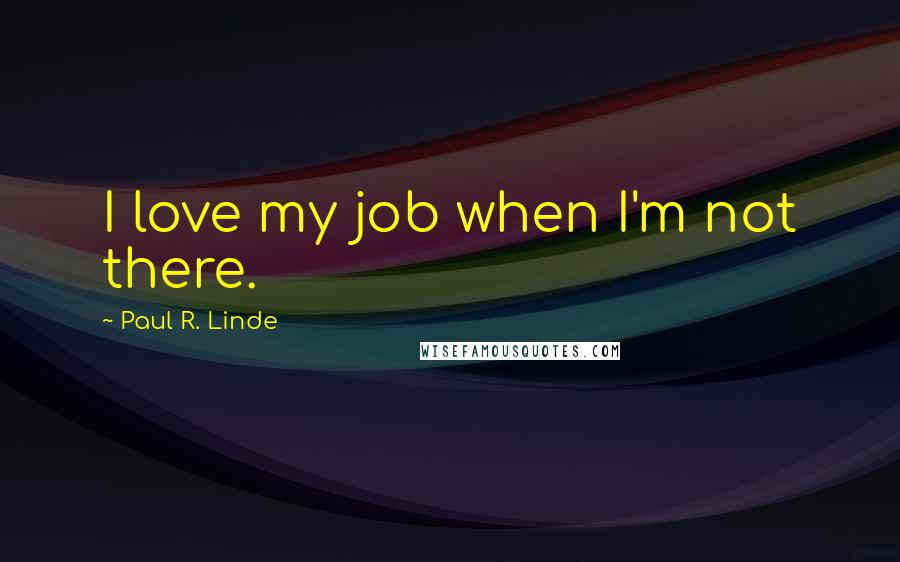 Paul R. Linde Quotes: I love my job when I'm not there.