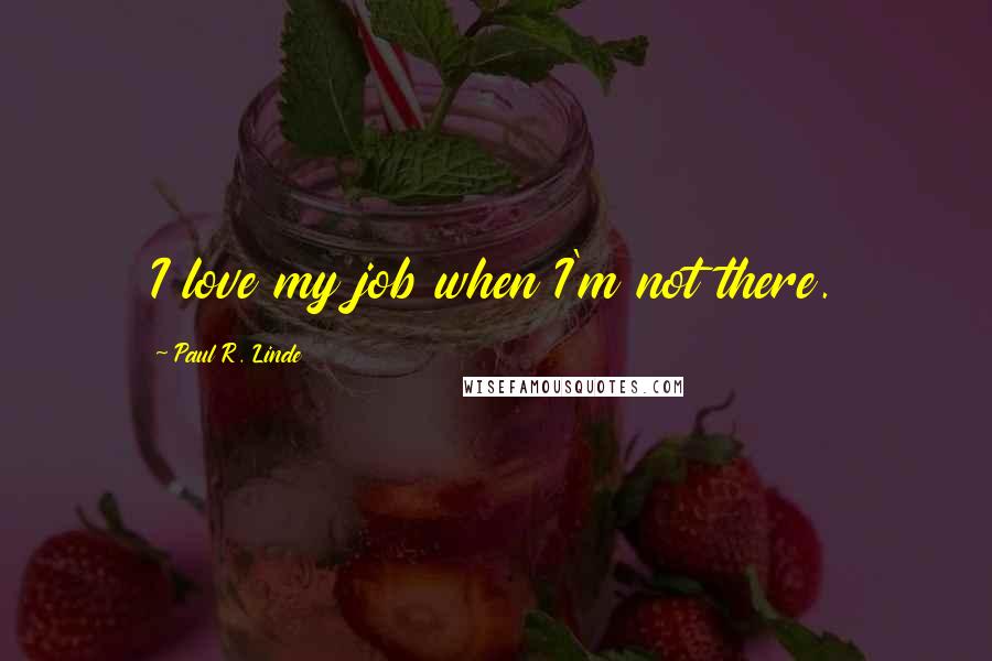 Paul R. Linde Quotes: I love my job when I'm not there.