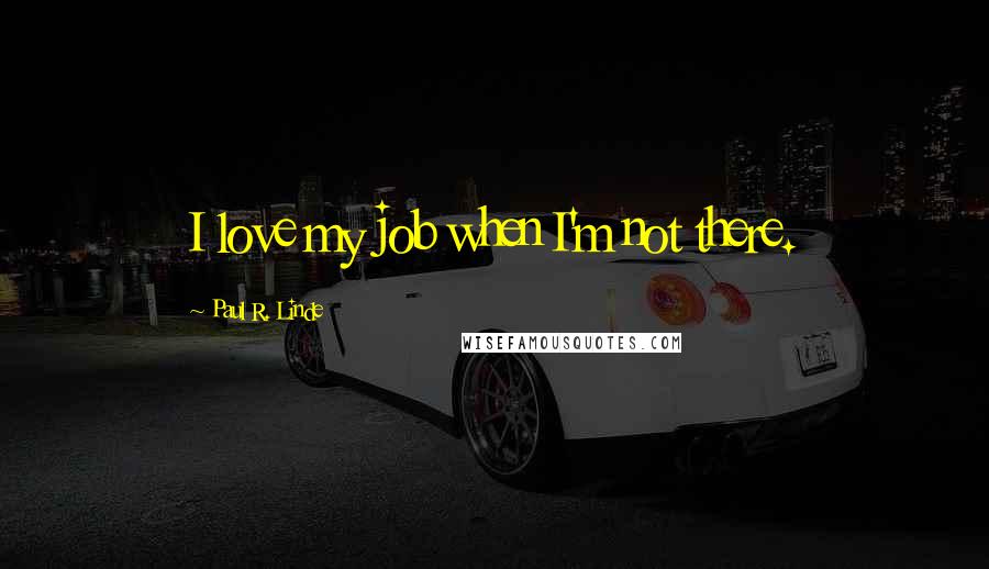 Paul R. Linde Quotes: I love my job when I'm not there.