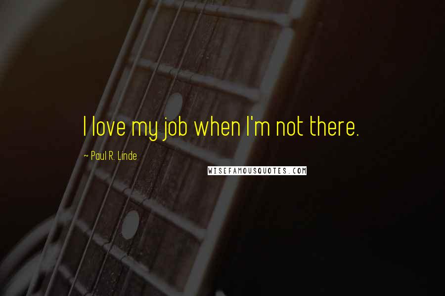 Paul R. Linde Quotes: I love my job when I'm not there.