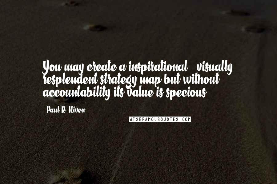 Paul R. Niven Quotes: You may create a inspirational & visually resplendent strategy map but without accountability its value is specious