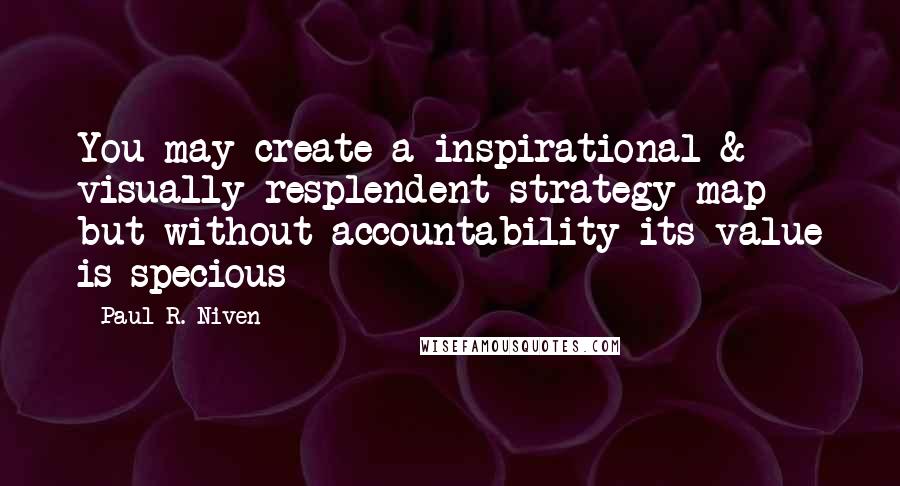 Paul R. Niven Quotes: You may create a inspirational & visually resplendent strategy map but without accountability its value is specious