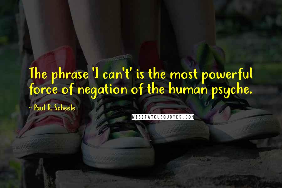 Paul R. Scheele Quotes: The phrase 'I can't' is the most powerful force of negation of the human psyche.