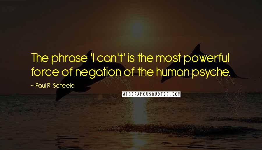 Paul R. Scheele Quotes: The phrase 'I can't' is the most powerful force of negation of the human psyche.