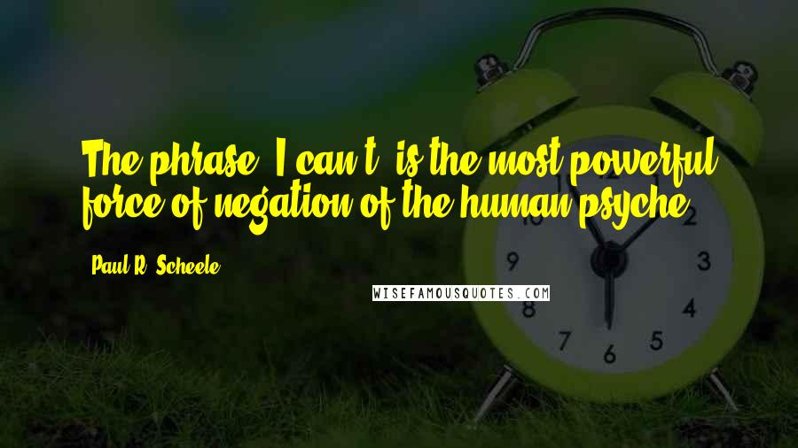 Paul R. Scheele Quotes: The phrase 'I can't' is the most powerful force of negation of the human psyche.