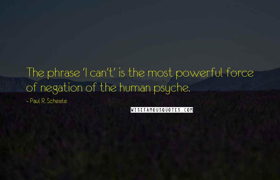 Paul R. Scheele Quotes: The phrase 'I can't' is the most powerful force of negation of the human psyche.