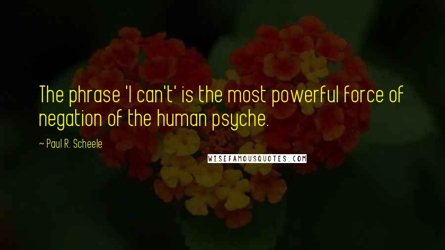 Paul R. Scheele Quotes: The phrase 'I can't' is the most powerful force of negation of the human psyche.