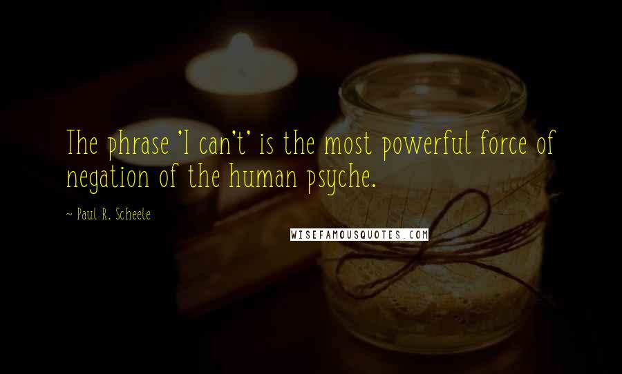 Paul R. Scheele Quotes: The phrase 'I can't' is the most powerful force of negation of the human psyche.