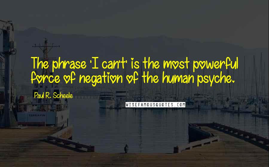 Paul R. Scheele Quotes: The phrase 'I can't' is the most powerful force of negation of the human psyche.