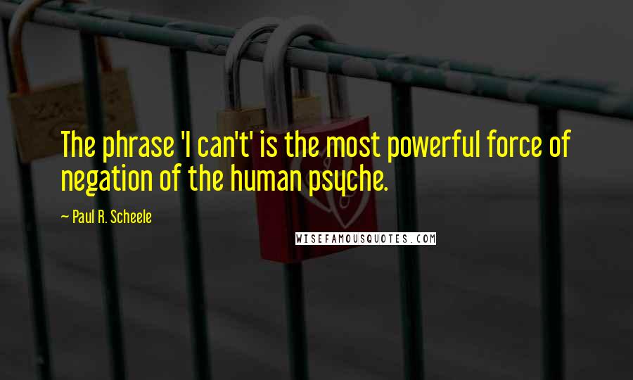 Paul R. Scheele Quotes: The phrase 'I can't' is the most powerful force of negation of the human psyche.