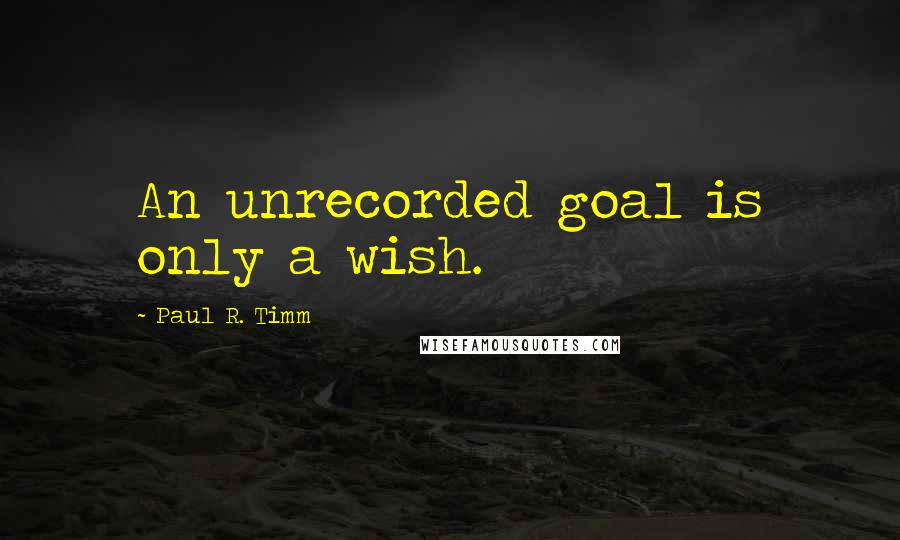 Paul R. Timm Quotes: An unrecorded goal is only a wish.