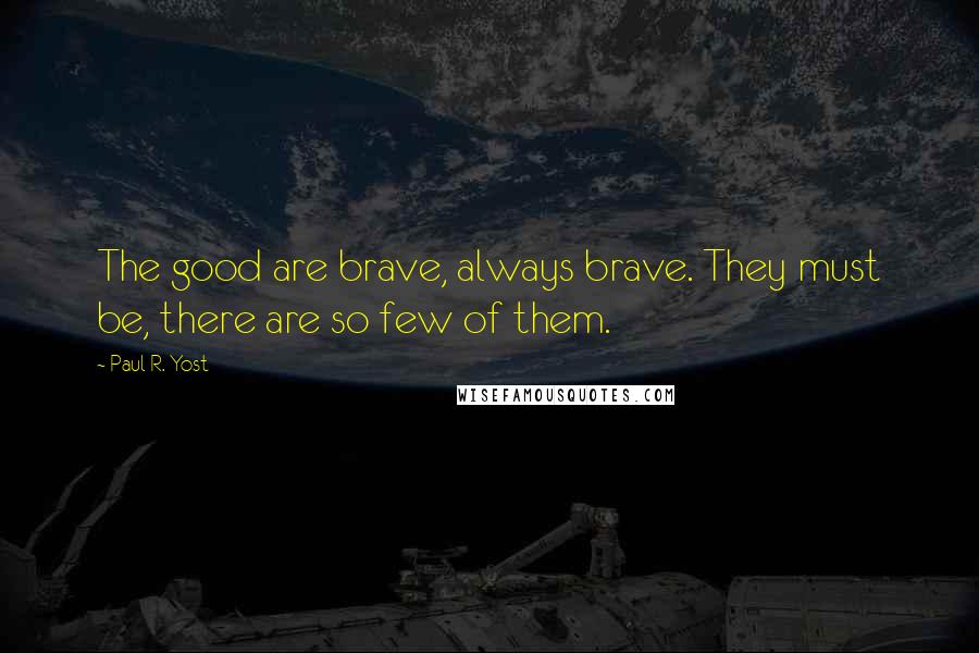 Paul R. Yost Quotes: The good are brave, always brave. They must be, there are so few of them.