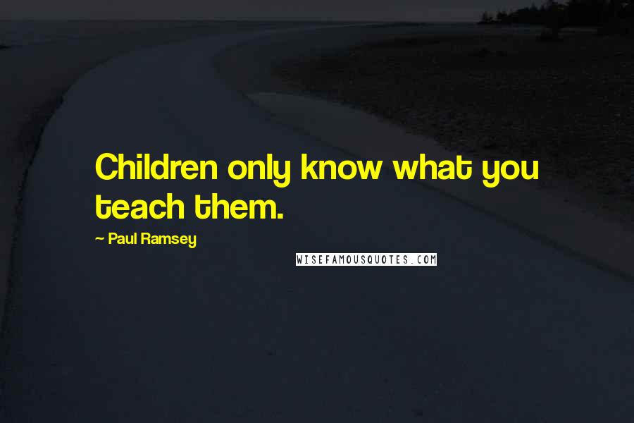 Paul Ramsey Quotes: Children only know what you teach them.