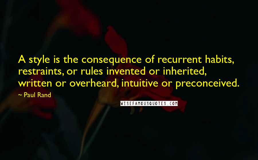 Paul Rand Quotes: A style is the consequence of recurrent habits, restraints, or rules invented or inherited, written or overheard, intuitive or preconceived.