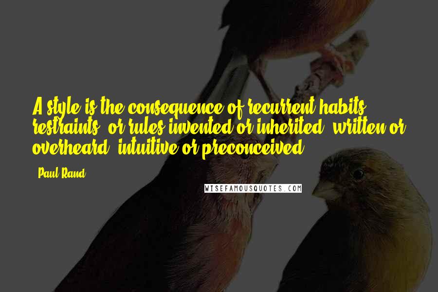 Paul Rand Quotes: A style is the consequence of recurrent habits, restraints, or rules invented or inherited, written or overheard, intuitive or preconceived.