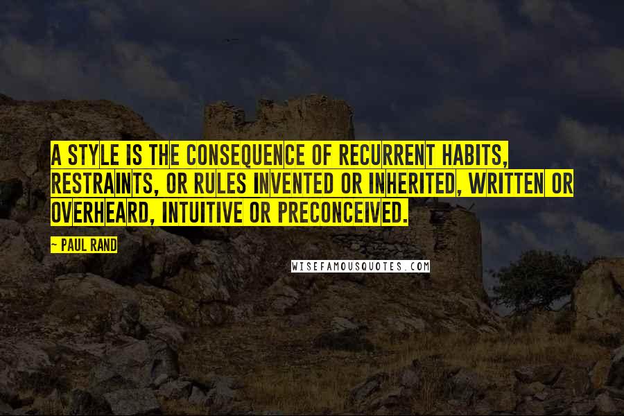 Paul Rand Quotes: A style is the consequence of recurrent habits, restraints, or rules invented or inherited, written or overheard, intuitive or preconceived.