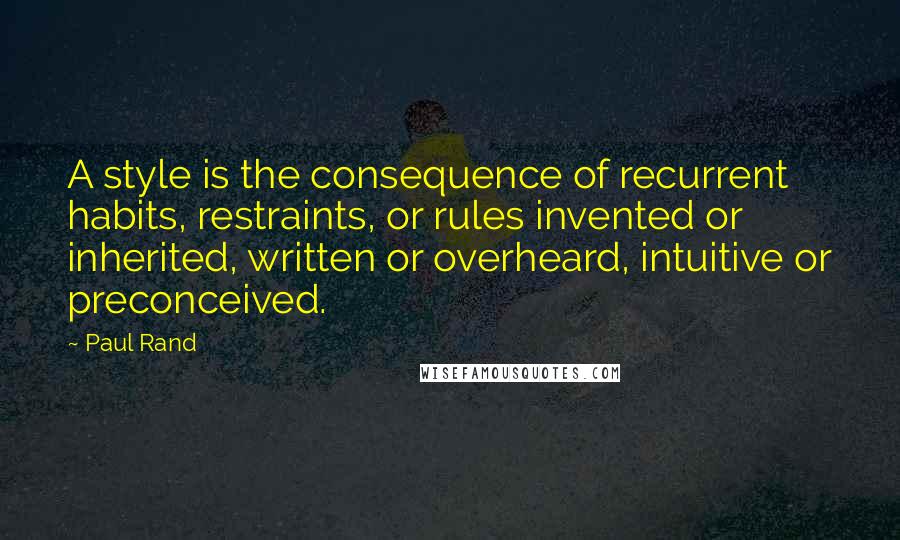 Paul Rand Quotes: A style is the consequence of recurrent habits, restraints, or rules invented or inherited, written or overheard, intuitive or preconceived.
