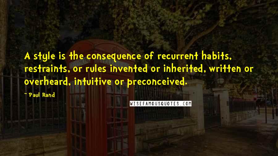 Paul Rand Quotes: A style is the consequence of recurrent habits, restraints, or rules invented or inherited, written or overheard, intuitive or preconceived.