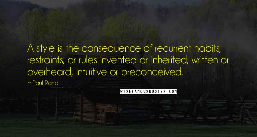 Paul Rand Quotes: A style is the consequence of recurrent habits, restraints, or rules invented or inherited, written or overheard, intuitive or preconceived.