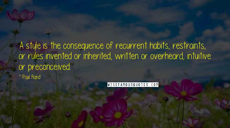 Paul Rand Quotes: A style is the consequence of recurrent habits, restraints, or rules invented or inherited, written or overheard, intuitive or preconceived.