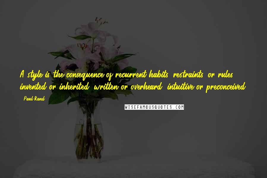Paul Rand Quotes: A style is the consequence of recurrent habits, restraints, or rules invented or inherited, written or overheard, intuitive or preconceived.