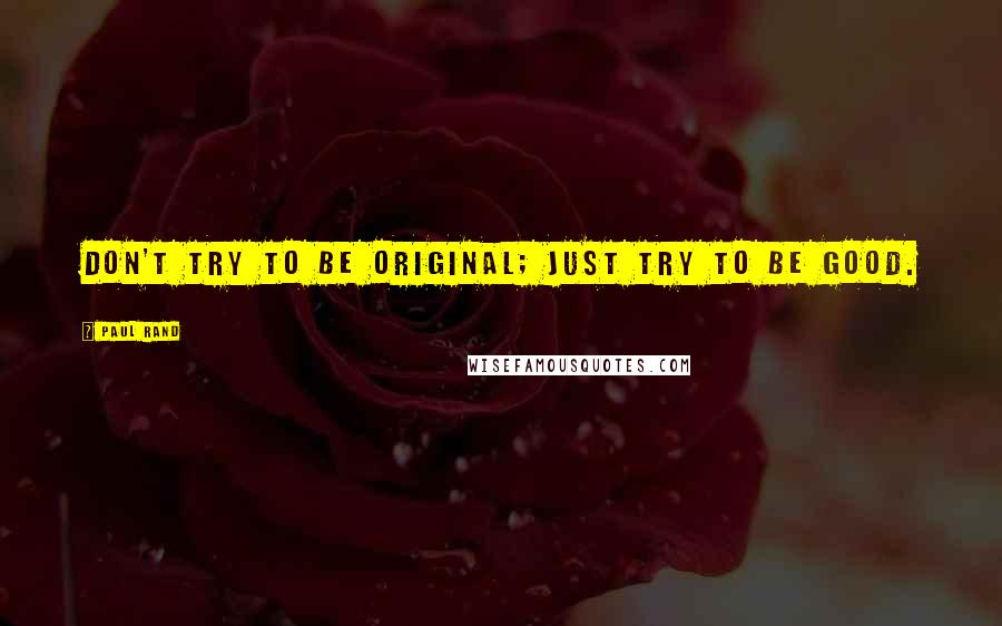 Paul Rand Quotes: Don't try to be original; just try to be good.