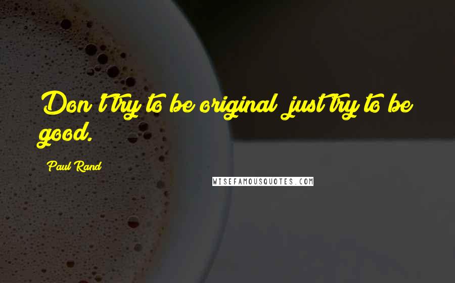 Paul Rand Quotes: Don't try to be original; just try to be good.