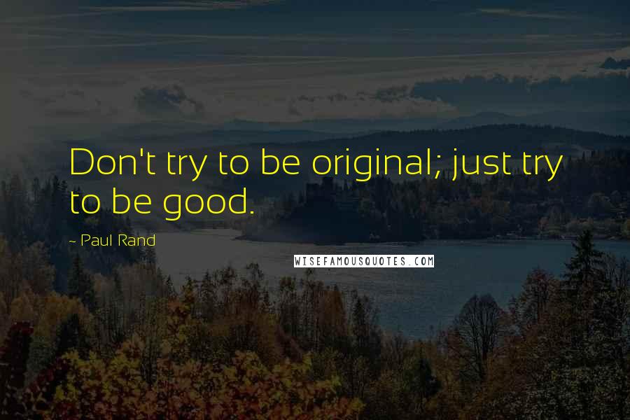 Paul Rand Quotes: Don't try to be original; just try to be good.