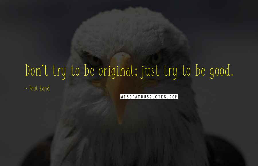 Paul Rand Quotes: Don't try to be original; just try to be good.