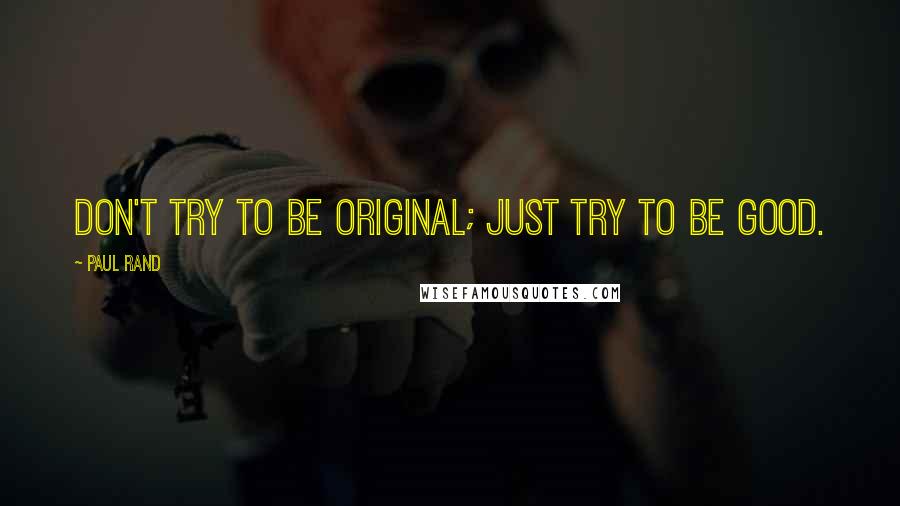 Paul Rand Quotes: Don't try to be original; just try to be good.