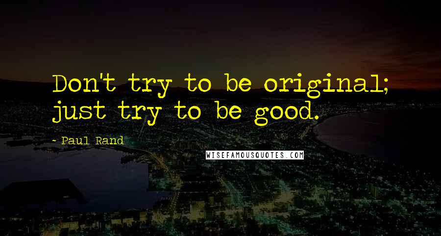 Paul Rand Quotes: Don't try to be original; just try to be good.