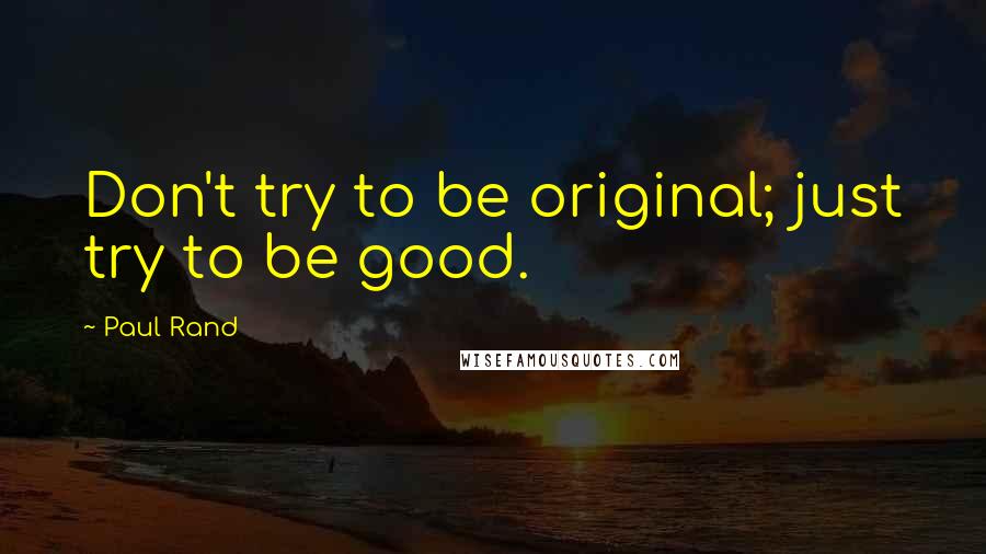 Paul Rand Quotes: Don't try to be original; just try to be good.