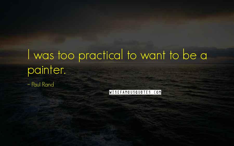 Paul Rand Quotes: I was too practical to want to be a painter.