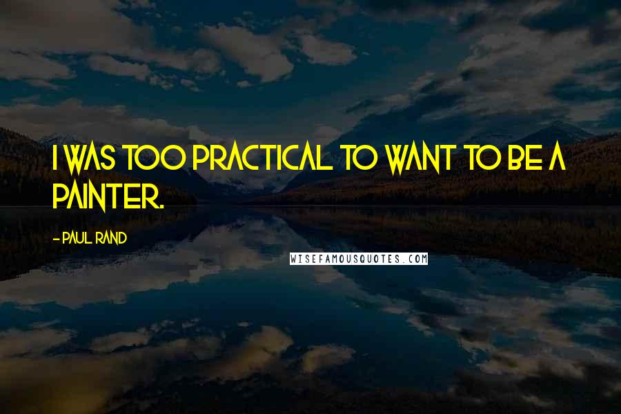 Paul Rand Quotes: I was too practical to want to be a painter.