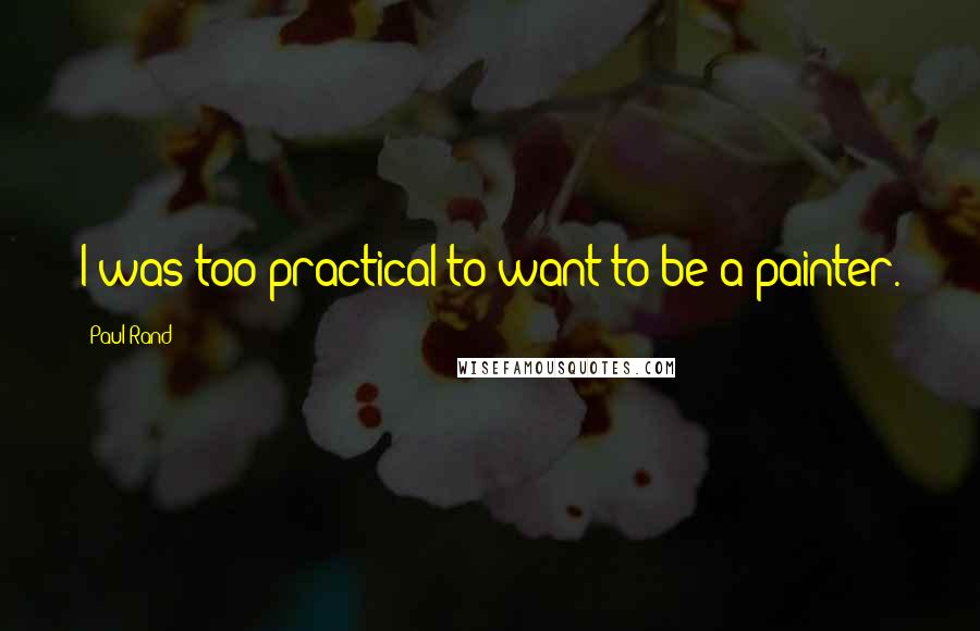 Paul Rand Quotes: I was too practical to want to be a painter.