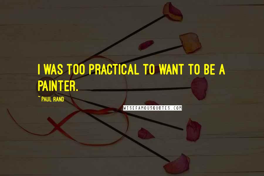 Paul Rand Quotes: I was too practical to want to be a painter.