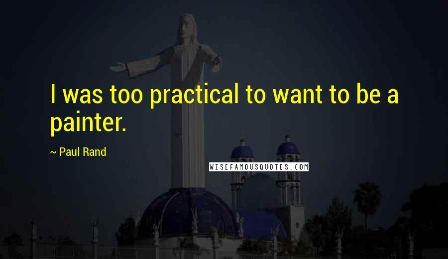 Paul Rand Quotes: I was too practical to want to be a painter.