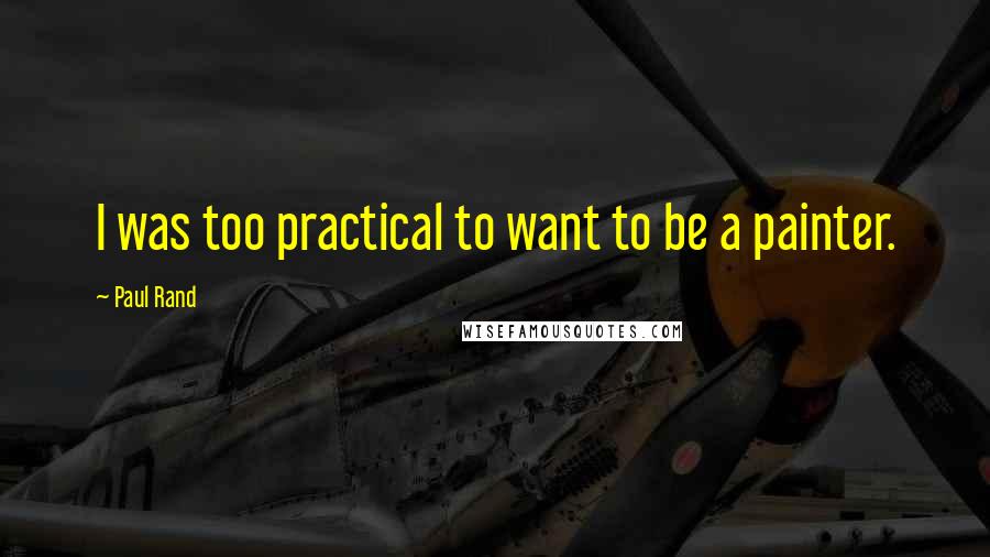 Paul Rand Quotes: I was too practical to want to be a painter.
